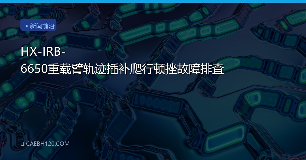 HX-IRB-6650重载臂轨迹插补爬行顿挫故障排查