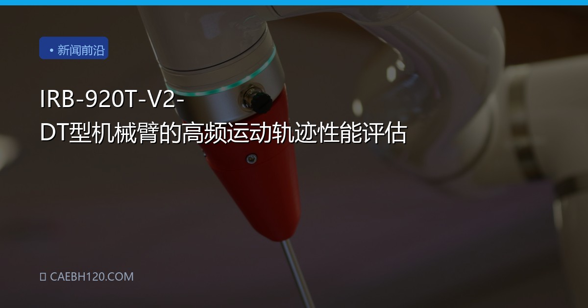 IRB-920T-V2-DT型机械臂的高频运动轨迹性能评估