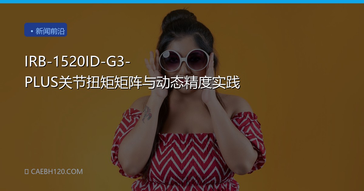 IRB-1520ID-G3-PLUS关节扭矩矩阵与动态精度实践