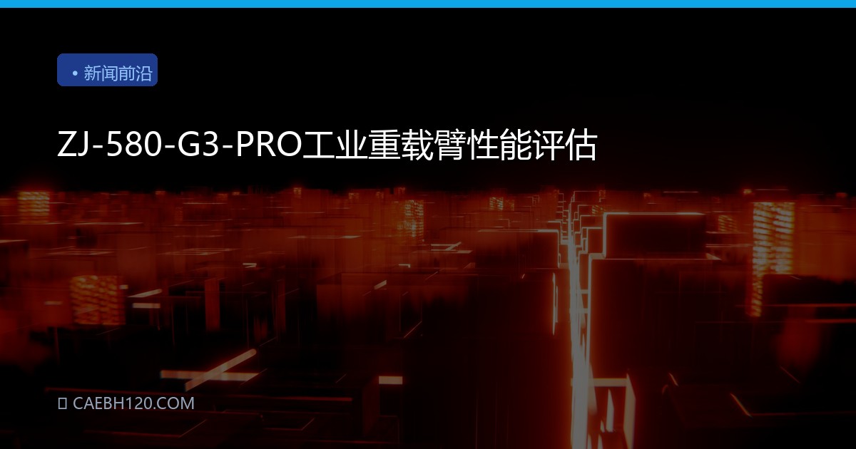 ZJ-580-G3-PRO工业重载臂性能评估