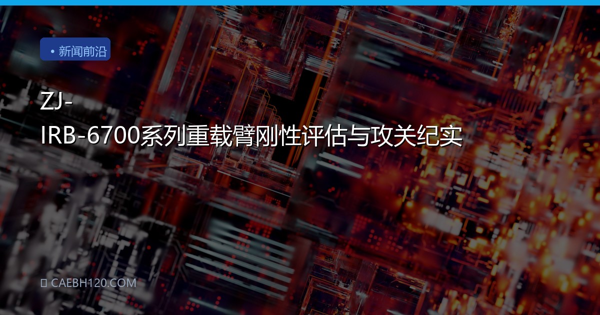 ZJ-IRB-6700系列重载臂刚性评估与攻关纪实